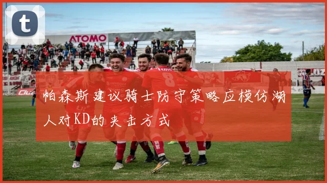 帕森斯建议骑士防守策略应模仿湖人对KD的夹击方式
