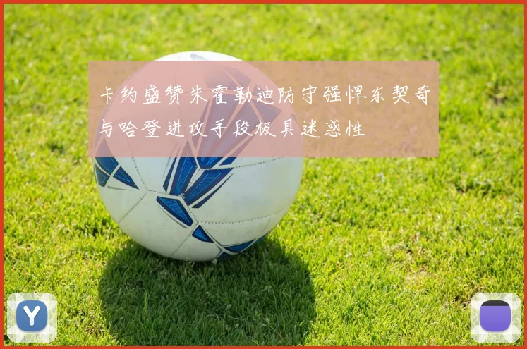卡约盛赞朱霍勒迪防守强悍东契奇与哈登进攻手段极具迷惑性
