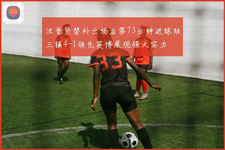 汪晋贤替补出场后第73分钟进球助三镇4-1领先英博展现强大实力