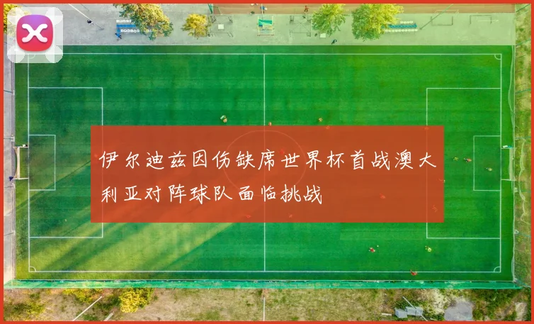 伊尔迪兹因伤缺席世界杯首战澳大利亚对阵球队面临挑战
