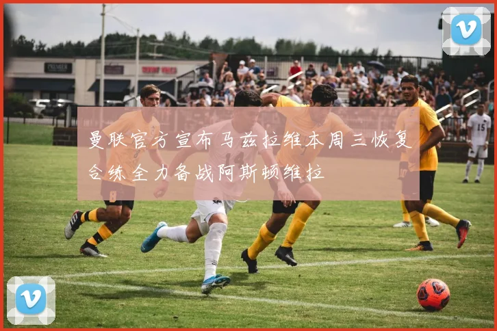 曼联官方宣布马兹拉维本周三恢复合练全力备战阿斯顿维拉