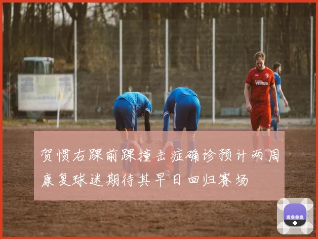 贺惯右踝前踝撞击症确诊预计两周康复球迷期待其早日回归赛场