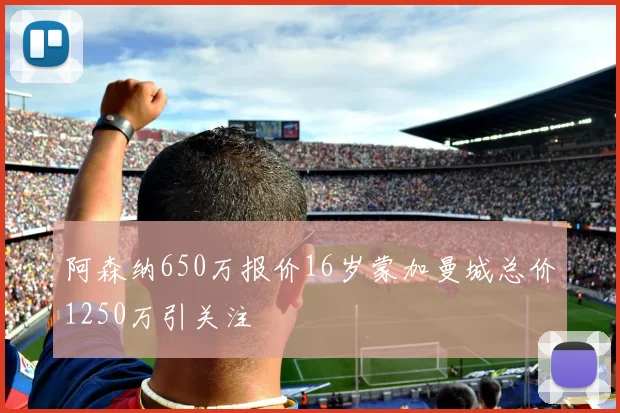 阿森纳650万报价16岁蒙加曼城总价1250万引关注