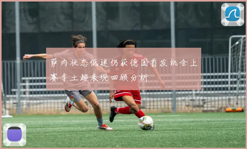 萨内状态低迷仍获德国首发机会上赛季土超表现回顾分析