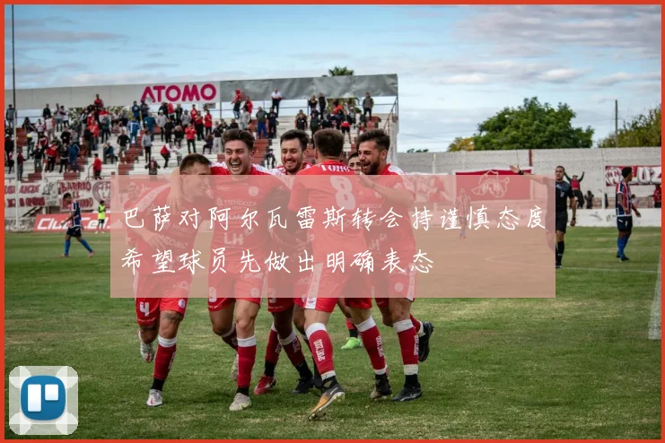 巴萨对阿尔瓦雷斯转会持谨慎态度希望球员先做出明确表态