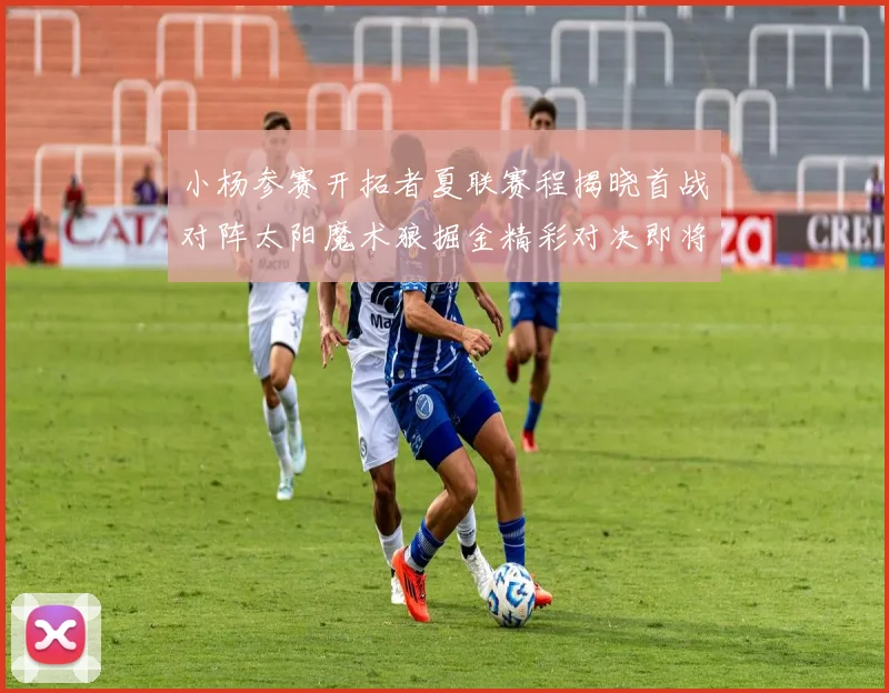 小杨参赛开拓者夏联赛程揭晓首战对阵太阳魔术狼掘金精彩对决即将开启
