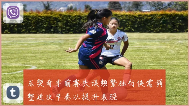东契奇季前赛失误频繁独行侠需调整进攻节奏以提升表现