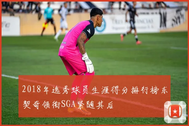 2018年选秀球员生涯得分排行榜东契奇领衔SGA紧随其后
