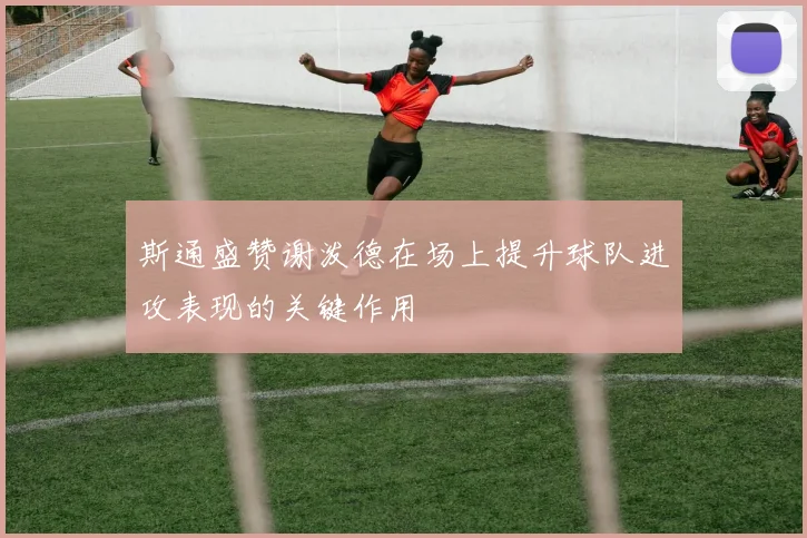 斯通盛赞谢泼德在场上提升球队进攻表现的关键作用