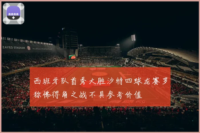 西班牙队首秀大胜沙特四球龙赛罗称佛得角之战不具参考价值