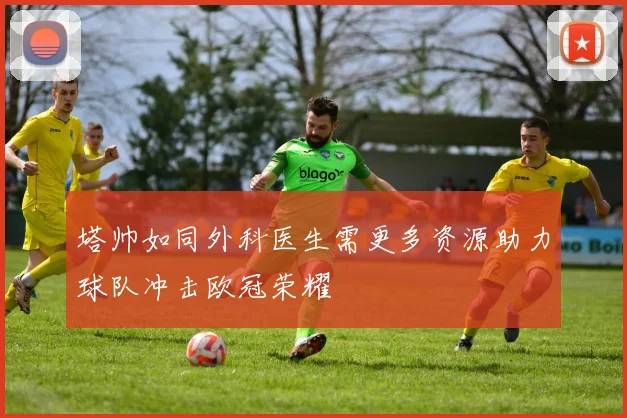 塔帅如同外科医生需更多资源助力球队冲击欧冠荣耀