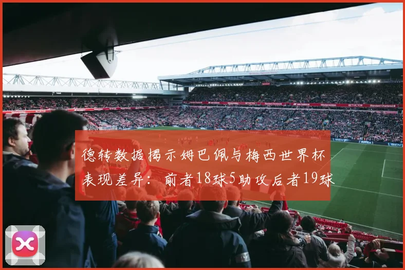 德转数据揭示姆巴佩与梅西世界杯表现差异：前者18球5助攻后者19球8助攻