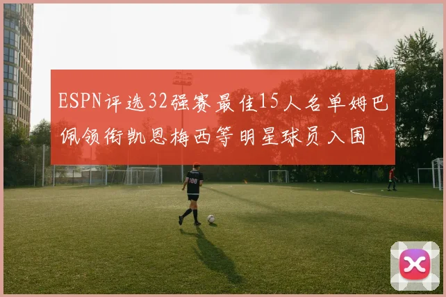 ESPN评选32强赛最佳15人名单姆巴佩领衔凯恩梅西等明星球员入围