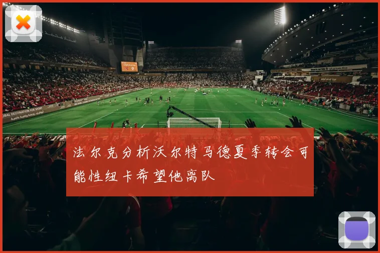 法尔克分析沃尔特马德夏季转会可能性纽卡希望他离队