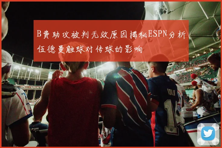 B费助攻被判无效原因揭秘ESPN分析伍德曼触球对传球的影响