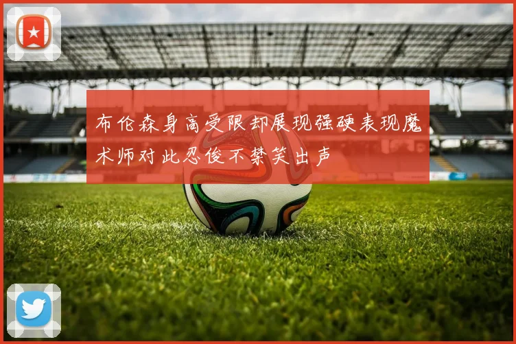 布伦森身高受限却展现强硬表现魔术师对此忍俊不禁笑出声