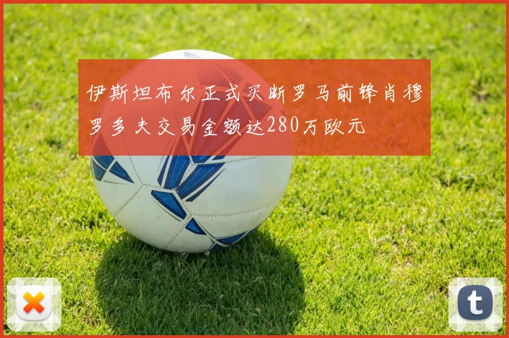 伊斯坦布尔正式买断罗马前锋肖穆罗多夫交易金额达280万欧元