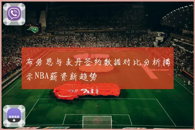 布劳恩与麦丹签约数据对比分析揭示NBA薪资新趋势
