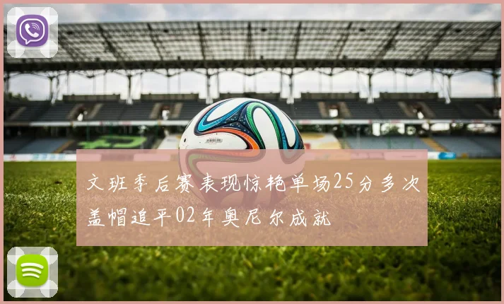文班季后赛表现惊艳单场25分多次盖帽追平02年奥尼尔成就