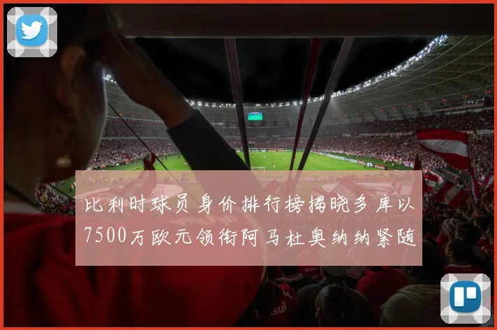 比利时球员身价排行榜揭晓多库以7500万欧元领衔阿马杜奥纳纳紧随其后