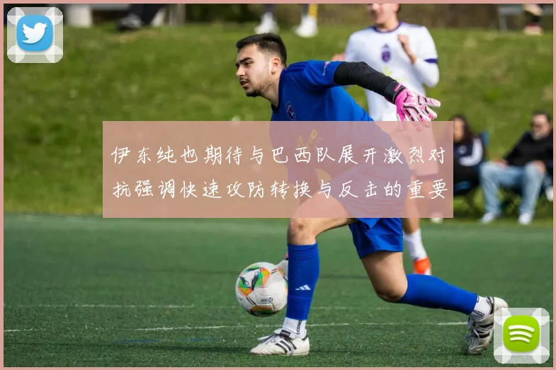 伊东纯也期待与巴西队展开激烈对抗强调快速攻防转换与反击的重要性