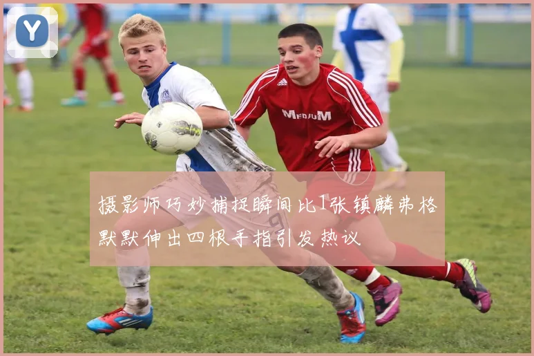 摄影师巧妙捕捉瞬间比1张镇麟弗格默默伸出四根手指引发热议