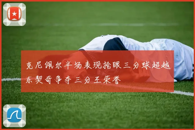 克尼佩尔半场表现抢眼三分球超越东契奇争夺三分王荣誉