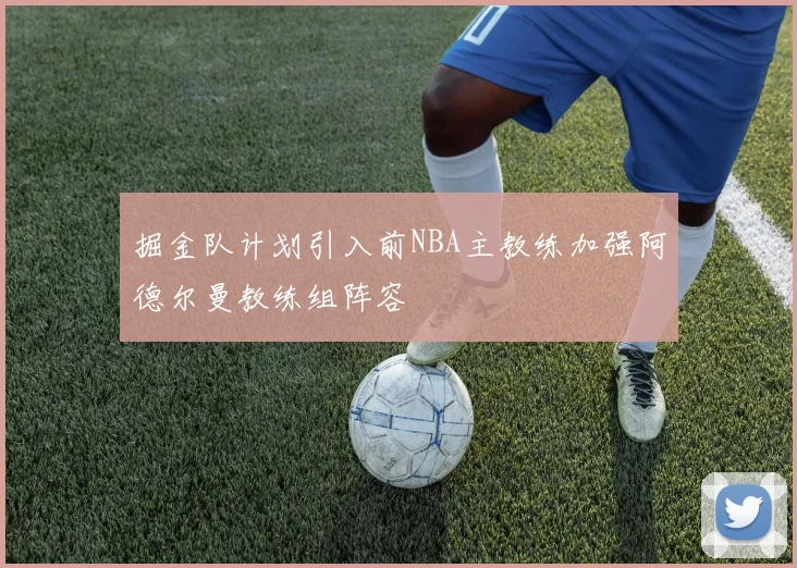 掘金队计划引入前NBA主教练加强阿德尔曼教练组阵容