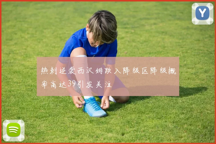 热刺逆袭西汉姆跌入降级区降级概率高达39引发关注