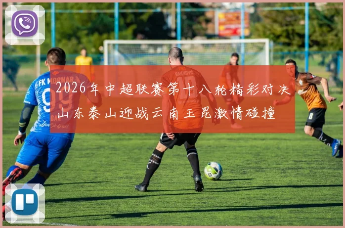 2026年中超联赛第十八轮精彩对决山东泰山迎战云南玉昆激情碰撞