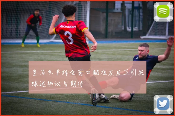 皇马冬季转会窗口瞄准左后卫引发球迷热议与期待